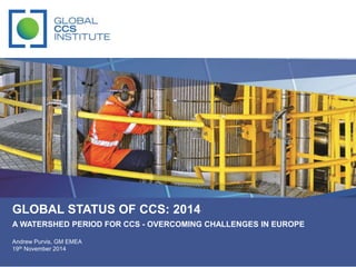 GLOBAL STATUS OF CCS: 2014 
A WATERSHED PERIOD FOR CCS - OVERCOMING CHALLENGES IN EUROPE 
Andrew Purvis, GM EMEA 
19th November 2014 
 
