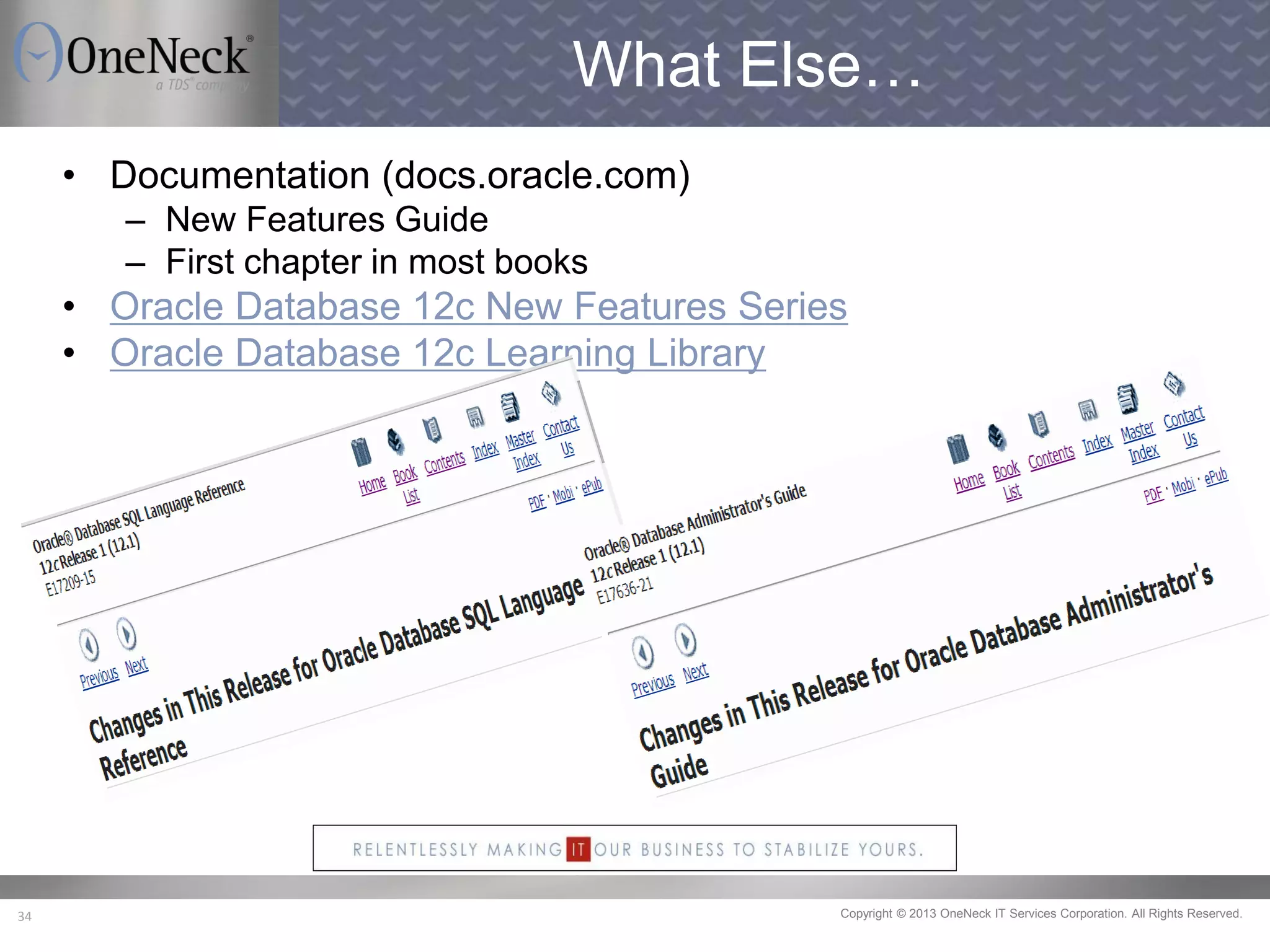 Copyright © 2013 OneNeck IT Services Corporation. All Rights Reserved.34
What Else…
• Documentation (docs.oracle.com)
– New Features Guide
– First chapter in most books
• Oracle Database 12c New Features Series
• Oracle Database 12c Learning Library
 
