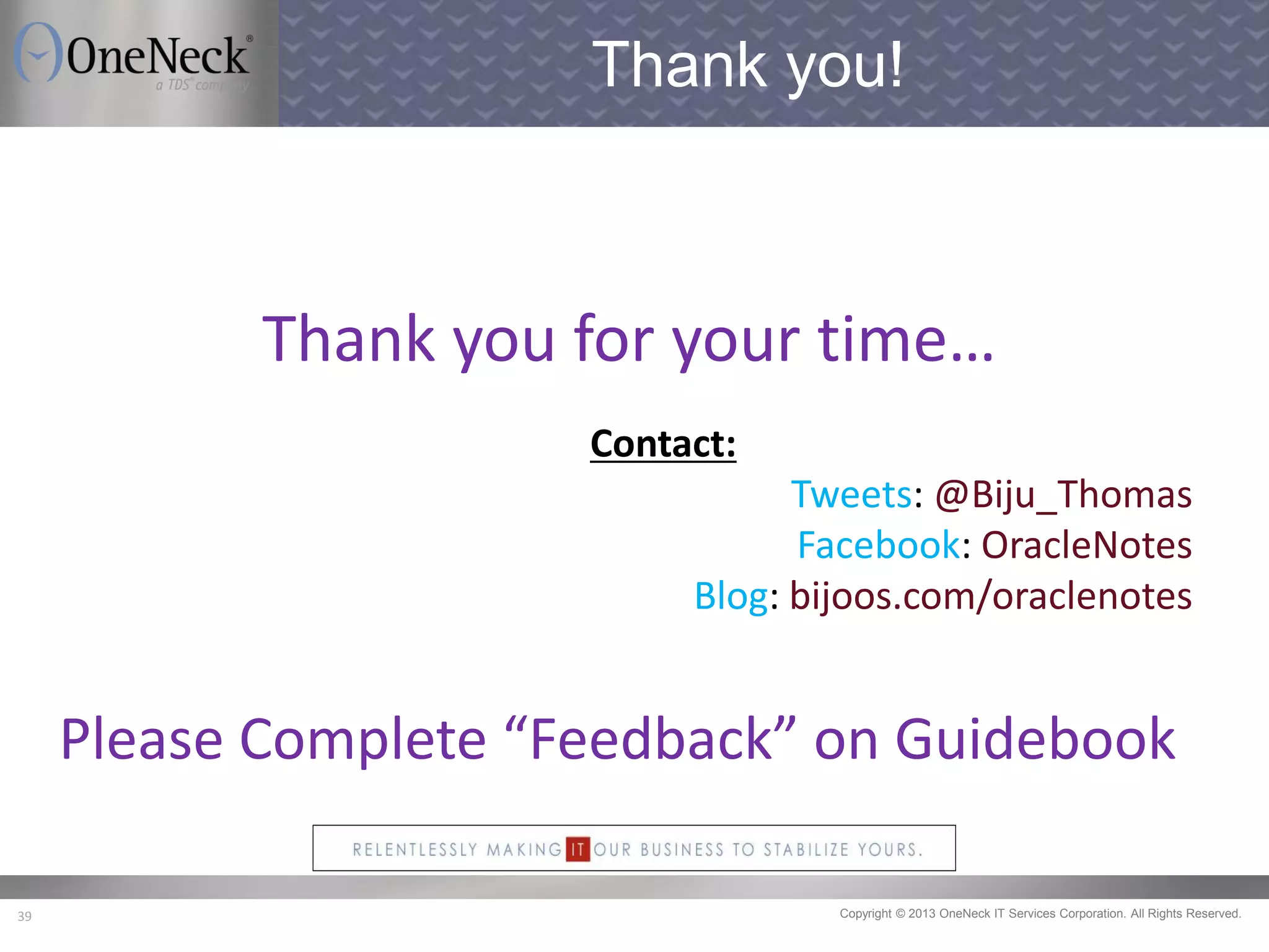 Copyright © 2013 OneNeck IT Services Corporation. All Rights Reserved.39
Thank you!
Thank you for your time…
Contact:
Tweets: @Biju_Thomas
Facebook: OracleNotes
Blog: bijoos.com/oraclenotes
Please Complete “Feedback” on Guidebook
 
