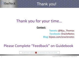 Copyright © 2013 OneNeck IT Services Corporation. All Rights Reserved.39
Thank you!
Thank you for your time…
Contact:
Tweets: @Biju_Thomas
Facebook: OracleNotes
Blog: bijoos.com/oraclenotes
Please Complete “Feedback” on Guidebook
 