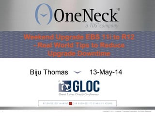 Copyright © 2013 OneNeck IT Services Corporation. All Rights Reserved.1
Weekend Upgrade EBS 11i to R12
- Real World Tips to Reduce
Upgrade Downtime
Biju Thomas 13-May-14
 