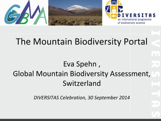 The Mountain Biodiversity Portal 
Eva Spehn , 
Global Mountain Biodiversity Assessment, 
Switzerland 
DIVERSITAS Celebration, 30 September 2014 
 