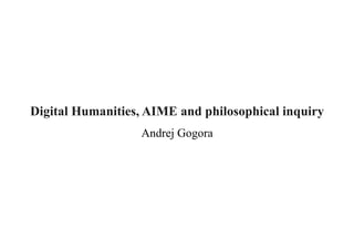 Digital Humanities, AIME and philosophical inquiry
Andrej Gogora
 
