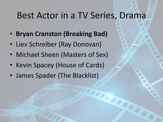 Best Actor in a TV Series, Drama
•
•
•
•
•

Bryan Cranston (Breaking Bad)
Liev Schreiber (Ray Donovan)
Michael Sheen (Mast...