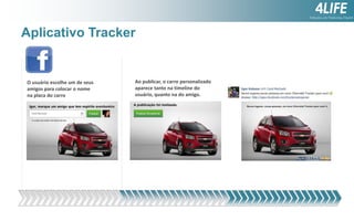 Aplicativo Tracker

O usuário escolhe um de seus
amigos para colocar o nome
na placa do carro

Ao publicar, o carro personalizado
aparece tanto na timeline do
usuário, quanto na do amigo.

 