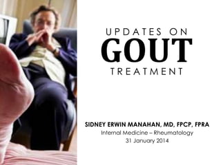 UPDATES ON

GOUT
TREATMENT

SIDNEY ERWIN MANAHAN, MD, FPCP, FPRA
Internal Medicine – Rheumatology
31 January 2014

 