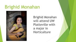 Brighid Monahan
Brighid Monahan
will attend UW
Platteville with
a major in
Horticulture
 