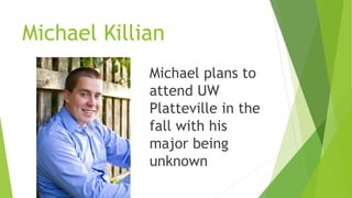 Michael Killian
Michael plans to
attend UW
Platteville in the
fall with his
major being
unknown
 