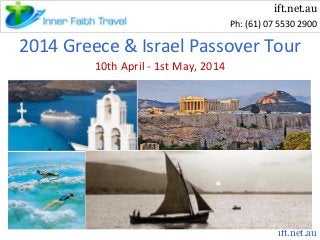 ift.net.au
Ph: (61) 07 5530 2900

2014 Greece & Israel Passover Tour
10th April - 1st May, 2014

ift.net.au

 