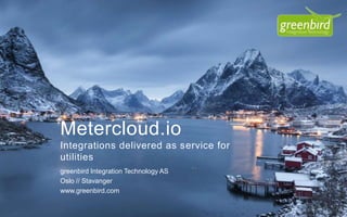 Metercloud.io 
Integrations delivered as service for 
utilities 
greenbird Integration Technology AS 
Oslo // Stavanger 
www.greenbird.com 
 