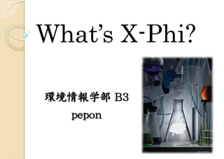 What’s X-Phi?
環境情報学部 B3
pepon
 