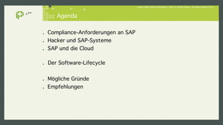 Hacker lieben SAP-Landschaften - Prof. Dr. Sachar Paulus - © paulus.consult 2014 ! 
Agenda! 
! Compliance-Anforderungen an SAP! 
! Hacker und SAP-Systeme! 
! SAP und die Cloud! 
! Der Software-Lifecycle! 
! Mögliche Gründe! 
! Empfehlungen! 
 