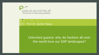 Prof. Dr. Sachar Paulus 
Uninvited guests: why do hackers all over 
the world love our SAP landscapes? 
 