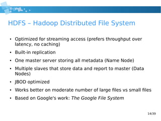 14/39
HDFS – Hadoop Distributed File System
● Optimized for streaming access (prefers throughput over
latency, no caching)...