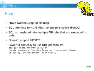18/39
Hive
● “Data warehousing for Hadoop”
● SQL interface to HDFS files (language is called HiveQL)
● SQL is translated i...