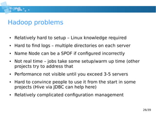 26/39
Hadoop problems
● Relatively hard to setup – Linux knowledge required
● Hard to find logs – multiple directories on ...