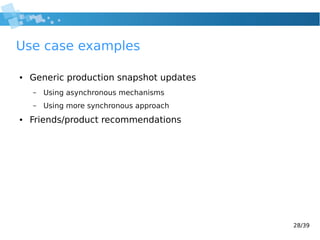 28/39
Use case examples
● Generic production snapshot updates
– Using asynchronous mechanisms
– Using more synchronous app...