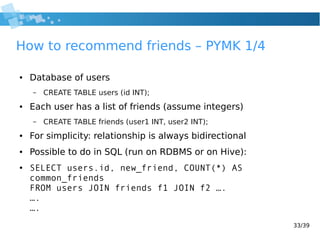 33/39
How to recommend friends – PYMK 1/4
● Database of users
– CREATE TABLE users (id INT);
● Each user has a list of fri...