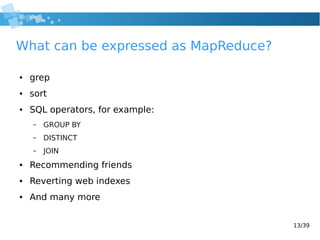 13/39
What can be expressed as MapReduce?
● grep
● sort
● SQL operators, for example:
– GROUP BY
– DISTINCT
– JOIN
● Recommending friends
● Reverting web indexes
● And many more
 