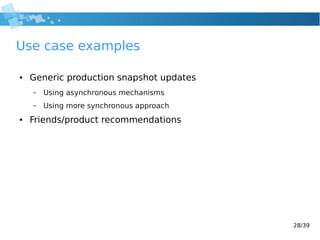 28/39
Use case examples
● Generic production snapshot updates
– Using asynchronous mechanisms
– Using more synchronous approach
● Friends/product recommendations
 