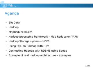 32/39
Agenda
● Big Data
● Hadoop
● MapReduce basics
● Hadoop processing framework – Map Reduce on YARN
● Hadoop Storage system – HDFS
● Using SQL on Hadoop with Hive
● Connecting Hadoop with RDBMS using Sqoop
● Example of real Hadoop architecture – examples
 