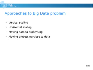 5/39
Approaches to Big Data problem
● Vertical scaling
● Horizontal scaling
● Moving data to processing
● Moving processing close to data
 