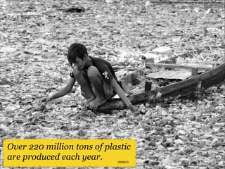 Photo: http://www.tamilnetonline.com/leave-us-alone-plastic-free-india/

Over 220 million tons of plastic
are produced each year.
UNESCO

 