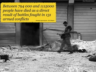Photo: Wikimedia Common

Between 794 000 and 1115000
people have died as a direct
result of battles fought in 131
armed conflicts

Amnesty International - 2013 Report

 