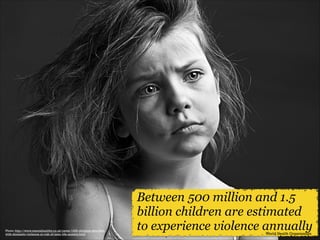 Photo: http://www.mentalhealthy.co.uk/news/1309-children-who-livewith-domestic-violence-at-risk-of-later-life-anxiety.html

Between 500 million and 1.5
billion children are estimated
to experience violence annually
World Health Organization

 