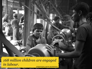 168 million children are engaged
in labour.

INTERNATIONAL LABOUR ORGANIZATION

 