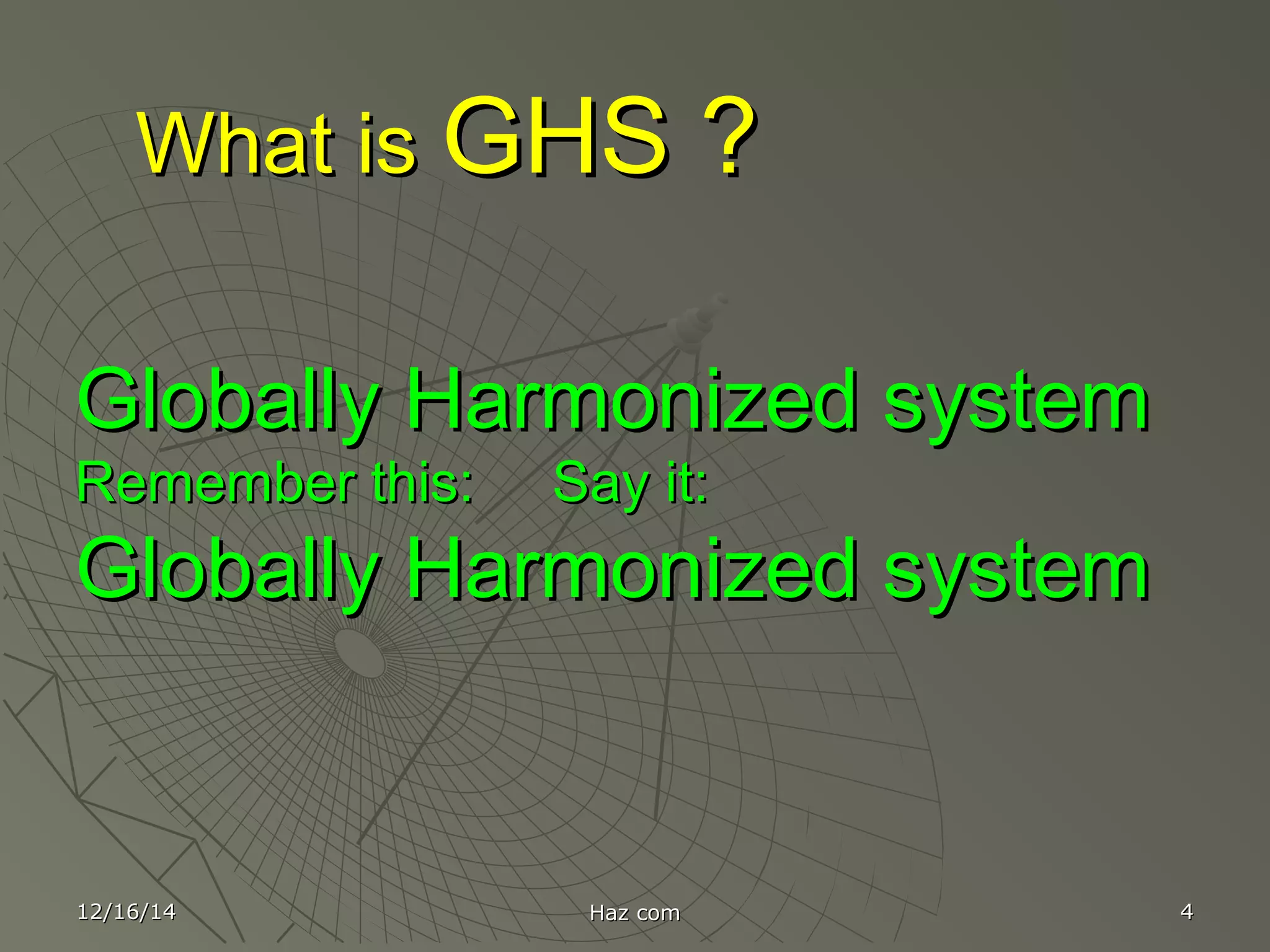 12/16/1412/16/14 Haz comHaz com 44
Globally Harmonized systemGlobally Harmonized system
Remember this: Say it:Remember this: Say it:
Globally Harmonized systemGlobally Harmonized system
What isWhat is GHS ?GHS ?
 