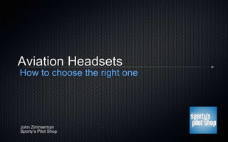 Aviation Headsets 
How to choose the right one 
John Zimmerman 
Sporty’s Pilot Shop 
 
