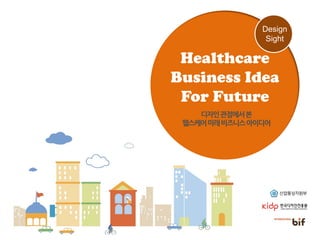 디자인관점에서본
헬스케어미래비즈니스아이디어
Healthcare
Business Idea
For Future
Design
Sight
 
