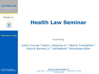 Health Law Seminar 
Presented by 
© 2014 Chambliss, Bahner & 
Stophel, P.C. All Rights Reserved. 
Justin L. Furrow * James L. Catanzaro, Jr. * Mark A. Cunningham * 
Calvin B. Marshall, Jr. * Jed Roebuck * Alicia Brown Oliver 
Chambliss, Bahner & Stophel, P.C. 
Liberty Tower • 605 Chestnut Street, Suite 1700 • Chattanooga, TN 37450 
chamblisslaw.com 
November 11, 2014 
 