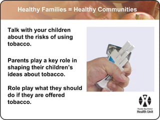 Healthy Families = Healthy Communities
Talk with your children
about the risks of using
tobacco.
Parents play a key role in
shaping their children’s
ideas about tobacco.
Role play what they should
do if they are offered
tobacco.
 