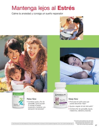 47
Relax Now
• Contiene jujube y flor de
granadilla, que le ayudan
a manejar el estrés
ocasional y mantener una
sensación de bienestar*
Sleep Now
• Promueve el sueño para que
pueda descansar mejor*
• Ayuda a regular el ciclo del sueño*
• Contiene flor de granadilla, lúpulo,
melatonina, valeriana y lavanda
Mantenga lejos al Estrés
Calme la ansiedad y consiga un sueño reparador
*Estas afirmaciones no han sido evaluadas por la Food and Drug Administration. Este producto no tiene el propósito de diagnosticar, tratar, curar ni prevenir enfermedad alguna.
Como parte de nuestra iniciativa de marca, toda nuestra
línea de productos tendrá nuevas etiquetas. Durante
este período podría recibir productos con el nuevo o
antiguo diseño de etiqueta según disponibilidad.
 