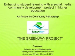 “THE GREENWAY PROJECT”
Enhancing student learning with a social media
community development project in higher
education
An Academic-Community Partnership
Presenters:
Tulay Girard and Kristina Snyder
Pennsylvania State University-Altoona
Anchorage, AK May 31-June 2, 2014
 