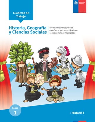 Cuaderno de
Trabajo
Historia, Geografía
y Ciencias Sociales
Módulo didáctico para la
enseñanza y el aprendizaje en
escuelas rurales multigrado
Historia I
Clase
1
 