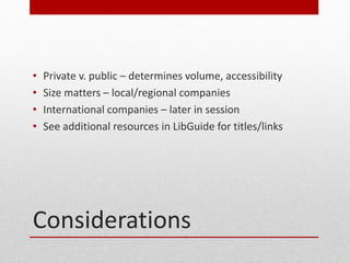 Considerations
? Private v. public C determines volume, accessibility
? Size matters C local/regional companies
? International companies C later in session
? See additional resources in LibGuide for titles/links
 