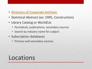 Locations
? Directory of Corporate Archives
? Statistical Abstract (ex: 1995, Construction)
? Library Catalog or WorldCat
? Periodicals, publications, secondary sources
? Search by industry name for subject
? Subscription databases
? Primary and secondary sources
 