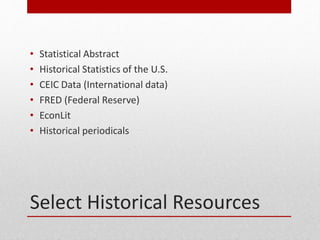 Select Historical Resources
? Statistical Abstract
? Historical Statistics of the U.S.
? CEIC Data (International data)
? FRED (Federal Reserve)
? EconLit
? Historical periodicals
 