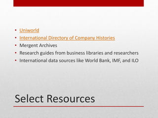 Select Resources
? Uniworld
? International Directory of Company Histories
? Mergent Archives
? Research guides from business libraries and researchers
? International data sources like World Bank, IMF, and ILO
 