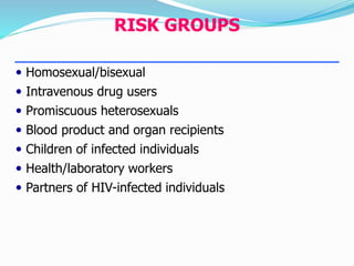  Homosexual/bisexual
 Intravenous drug users
 Promiscuous heterosexuals
 Blood product and organ recipients
 Children of infected individuals
 Health/laboratory workers
 Partners of HIV-infected individuals
RISK GROUPS
 