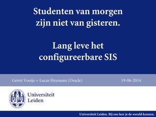Universiteit Leiden. Bij ons leer je de wereld kennen.
Studenten van morgen
zijn niet van gisteren.
Lang leve het
configureerbare SIS
Gerrit Vooijs + Lucas Heymans (Oracle) 19-06-2014
 