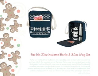 Fair Isle 25oz Insulated Bottle & 8.5oz Mug Set 
Part of our Fair Isle Winter Collection and inspired by comfy and warm knit sweaters that 
you’ll see in both the mountains and on the street. Cotton case features designated pocket 
for insulated bottle and hook & loop straps to secure mugs in place. Cotton handles with 
snowflake embroidery detail and two pockets for additional storage. Bottle is double-wall 
stainless steel and vacuum insulated. Mugs feature plastic outer wall and stainless steel inner 
wall for added insulation to keep your favorite hot cocoa or other beverages warm on a 
cold winter’s day. 
 