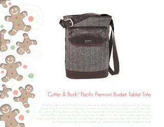 Cutter & Buck® Pacific Fremont Bucket Tablet Tote 
Part of the Cutter & Buck® Pacific Fremont Collection for Leed’s, featuring styling inspired by the laid back 
lifestyle of the Pacific Northwest. Zippered main compartment features a zippered stash pocket and is fully 
lined with a soft indigo floral print lining. Open front pocket with turnlock closure and pleated details is sized 
to fit most iPads, tablets, and eReaders in their cases. Durable 16 oz. cotton bottom. Cotton webbing carry 
strap is adjustable and removable with a buckle detail, allowing for cross-body wear. Premium Cutter & Buck® 
branding details like side grommets, zipper pulls and stamped patches help complete this piece. 
 
