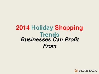 2014 Holiday Shopping 
Trends 
Businesses Can Profit 
From 
 