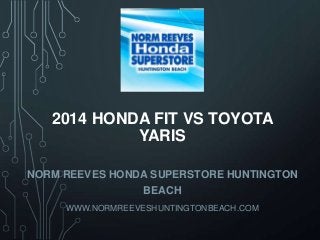 2014 HONDA FIT VS TOYOTA
YARIS
NORM REEVES HONDA SUPERSTORE HUNTINGTON
BEACH
WWW.NORMREEVESHUNTINGTONBEACH.COM

 
