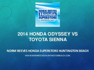 2014 HONDA ODYSSEY VS
TOYOTA SIENNA
NORM REEVES HONDA SUPERSTORE HUNTINGTON BEACH
WWW.NORMREEVESHUNTINGTONBEACH.COM

 