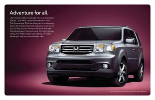 Adventure for all.
Life’s twists and turns will take you to unexpected
places…and what could be better than that?
The 8-passenger Pilot was designed to make every
drive, day-trip and extended vacation even more
fun. So load up your family and friends and take
full advantage of its impressive 25-mpg highway
rating.1
The Pilot is ready and waiting, no matter
where you and yours are headed next.
Pilot 2WD Touring shown in Alabaster Silver Metallic.
 